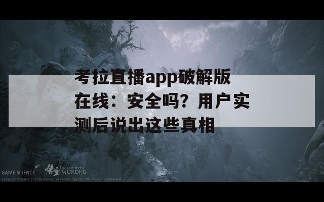 考拉直播app破解版在線：安全嗎？用戶實(shí)測后說出這些真相