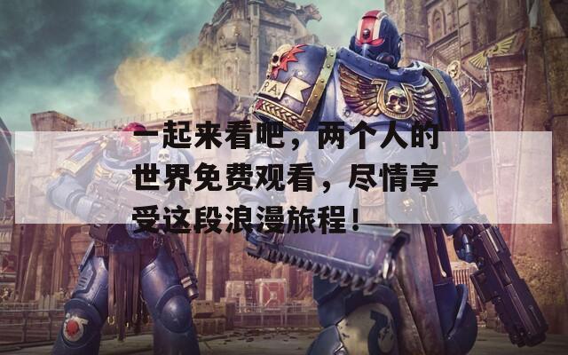 一起來看吧，兩個(gè)人的世界免費(fèi)觀看，盡情享受這段浪漫旅程！