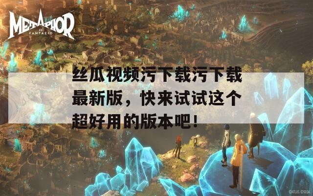 絲瓜視頻污下載污下載最新版，快來試試這個超好用的版本吧！