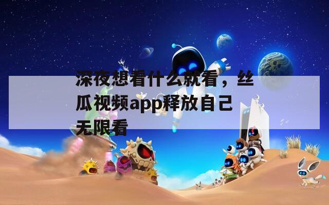 深夜想看什么就看，絲瓜視頻app釋放自己無限看