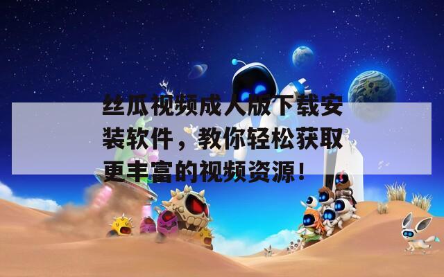 絲瓜視頻成人版下載安裝軟件，教你輕松獲取更豐富的視頻資源！