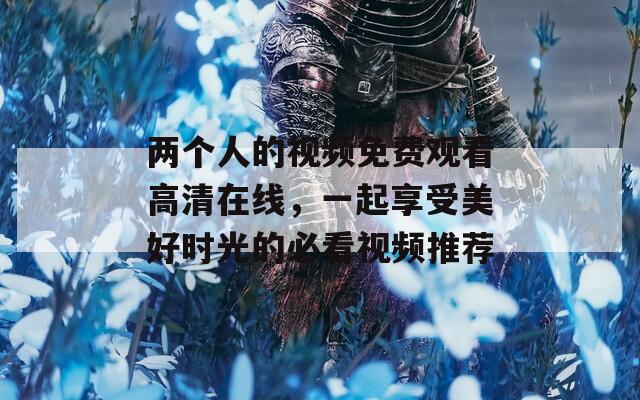 兩個(gè)人的視頻免費(fèi)觀看高清在線，一起享受美好時(shí)光的必看視頻推薦