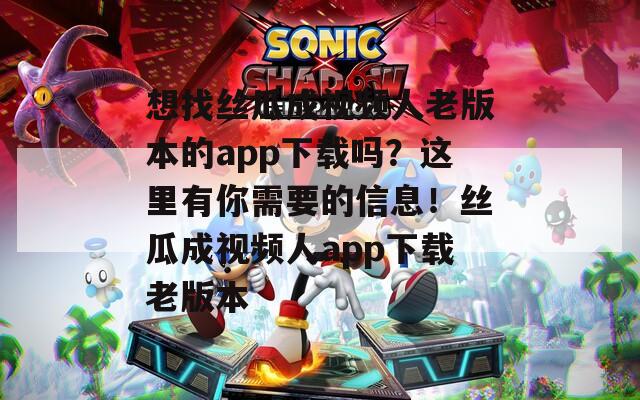 想找絲瓜成視頻人老版本的app下載嗎？這里有你需要的信息！絲瓜成視頻人app下載老版本
