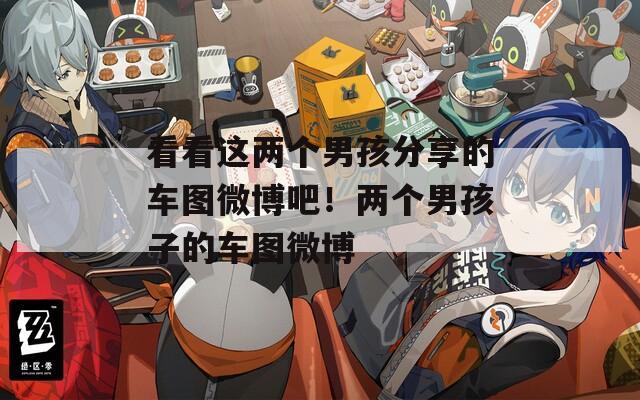 看看這兩個(gè)男孩分享的車圖微博吧！兩個(gè)男孩子的車圖微博