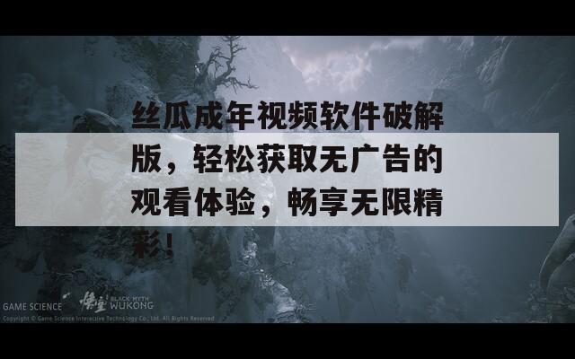 絲瓜成年視頻軟件破解版，輕松獲取無(wú)廣告的觀看體驗(yàn)，暢享無(wú)限精彩！