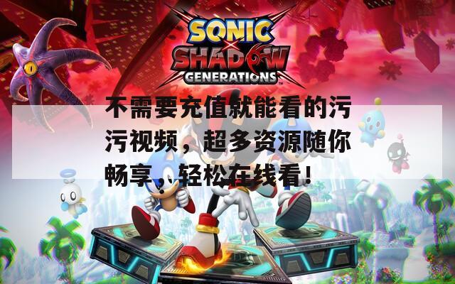 不需要充值就能看的污污視頻，超多資源隨你暢享，輕松在線看！