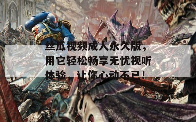 絲瓜視頻成人永久版，用它輕松暢享無憂視聽體驗(yàn)，讓你心動(dòng)不已！