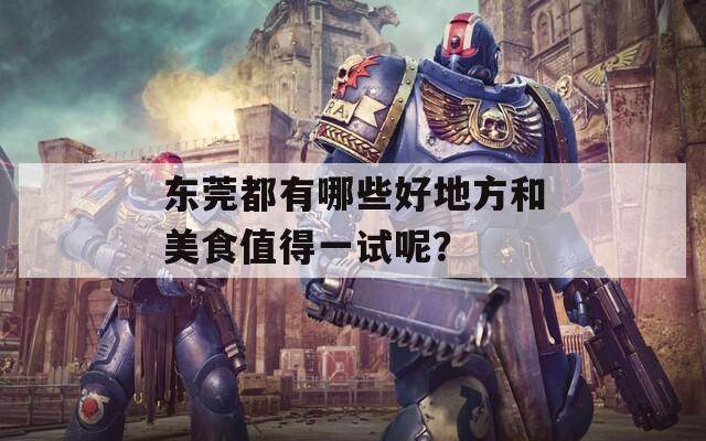 東莞都有哪些好地方和美食值得一試呢？