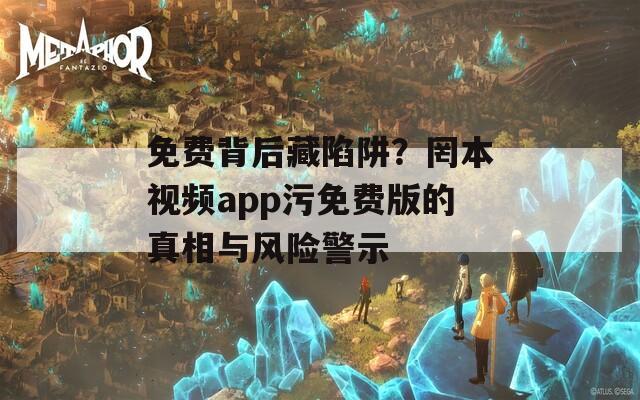 免費背后藏陷阱？罔本視頻app污免費版的真相與風險警示