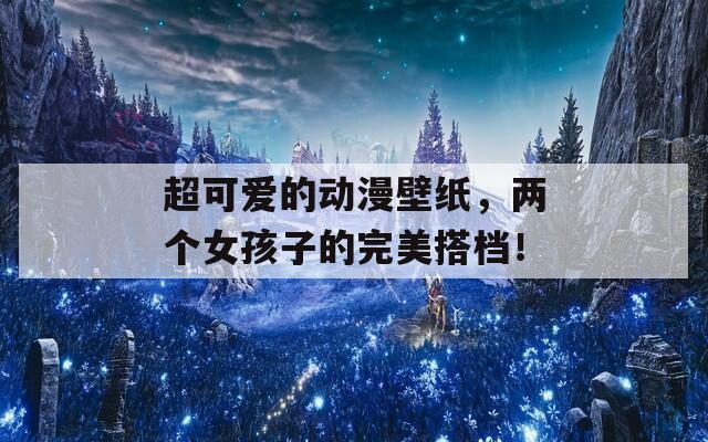 超可愛的動漫壁紙，兩個女孩子的完美搭檔！