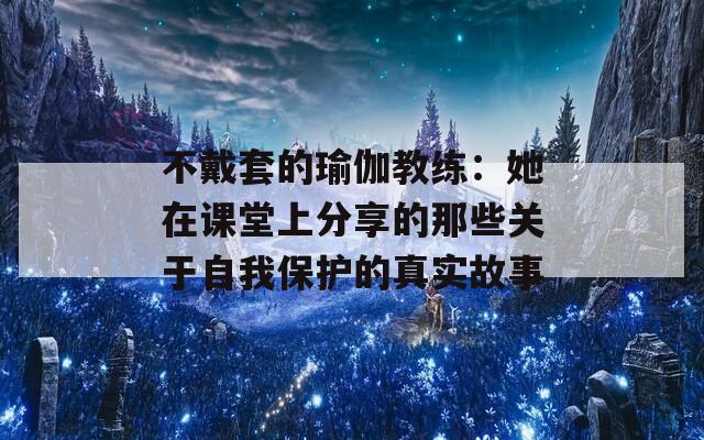 不戴套的瑜伽教練：她在課堂上分享的那些關(guān)于自我保護(hù)的真實故事