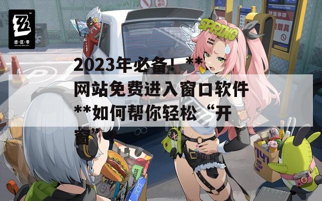 2023年必備！**網(wǎng)站免費(fèi)進(jìn)入窗口軟件**如何幫你輕松“開(kāi)窗”？