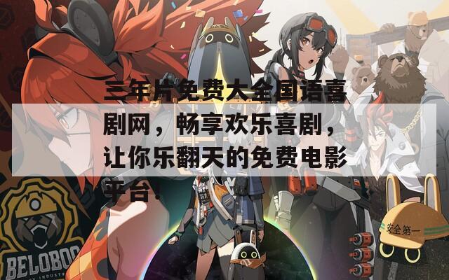 三年片免費(fèi)大全國(guó)語(yǔ)喜劇網(wǎng)，暢享歡樂(lè)喜劇，讓你樂(lè)翻天的免費(fèi)電影平臺(tái)！