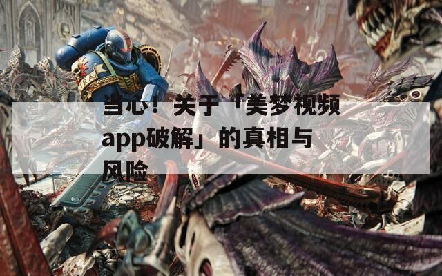 當(dāng)心！關(guān)于「美夢視頻app破解」的真相與風(fēng)險