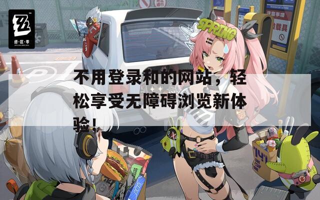 不用登錄和的網(wǎng)站，輕松享受無障礙瀏覽新體驗！