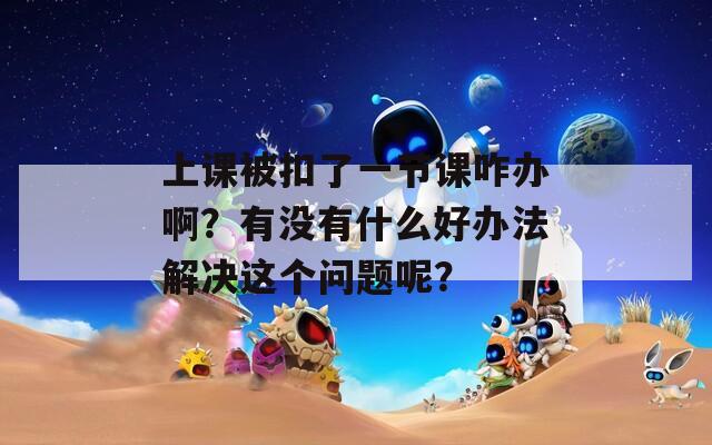 上課被扣了一節(jié)課咋辦啊？有沒有什么好辦法解決這個問題呢？