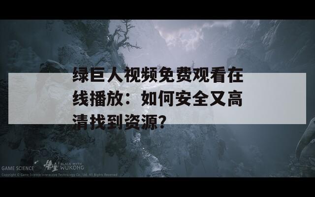 綠巨人視頻免費觀看在線播放：如何安全又高清找到資源？