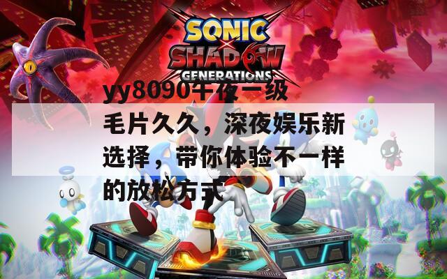 yy8090午夜一級(jí)毛片久久，深夜娛樂新選擇，帶你體驗(yàn)不一樣的放松方式