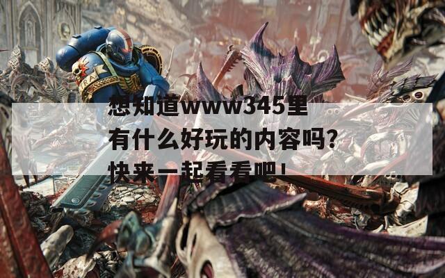 想知道www345里有什么好玩的內(nèi)容嗎？快來(lái)一起看看吧！