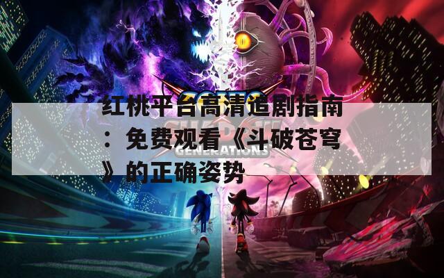 紅桃平臺(tái)高清追劇指南：免費(fèi)觀看《斗破蒼穹》的正確姿勢(shì)