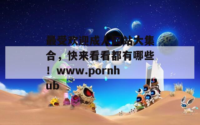 最受歡迎成人網(wǎng)站大集合，快來(lái)看看都有哪些！www.pornhub