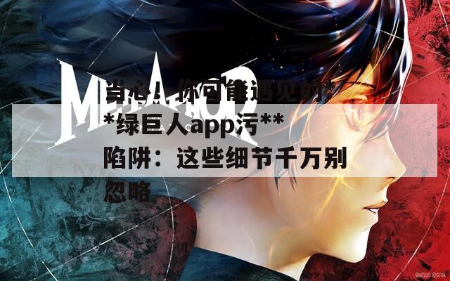 當(dāng)心！你可能遇見的**綠巨人app污**陷阱：這些細(xì)節(jié)千萬別忽略