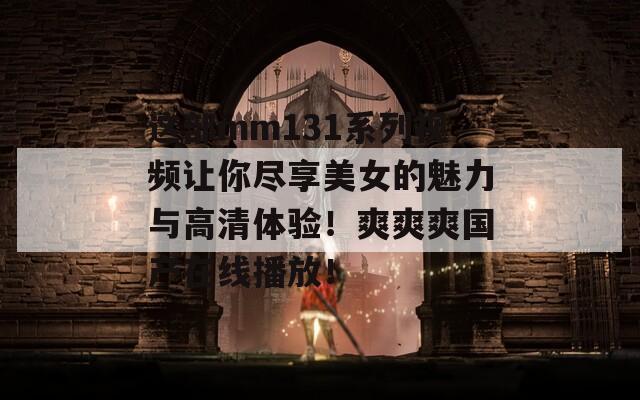 這部mm131系列視頻讓你盡享美女的魅力與高清體驗(yàn)！爽爽爽國(guó)產(chǎn)在線播放！