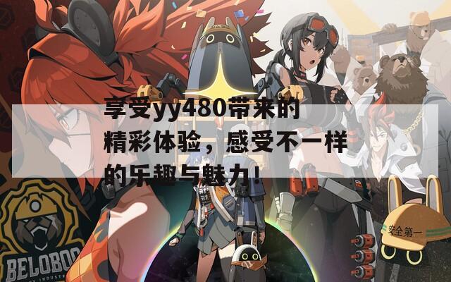 享受yy480帶來的精彩體驗(yàn)，感受不一樣的樂趣與魅力！