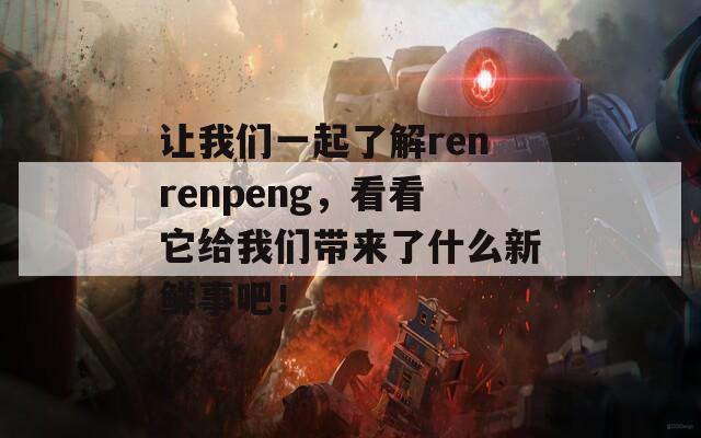 讓我們一起了解renrenpeng，看看它給我們帶來了什么新鮮事吧！