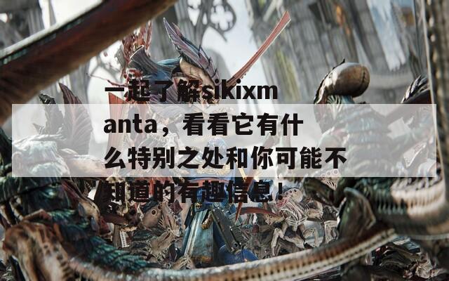 一起了解sikixmanta，看看它有什么特別之處和你可能不知道的有趣信息！