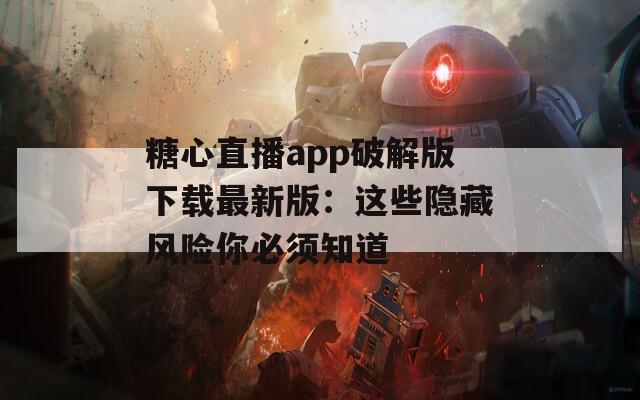 糖心直播app破解版下載最新版：這些隱藏風險你必須知道