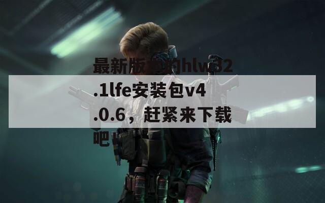 最新版本的hlw32.1lfe安裝包v4.0.6，趕緊來下載吧！