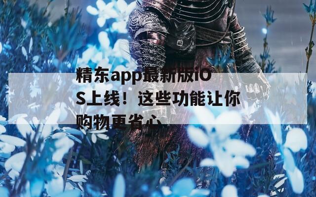 精東app最新版iOS上線！這些功能讓你購物更省心