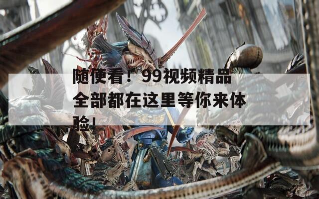 隨便看！99視頻精品全部都在這里等你來體驗！
