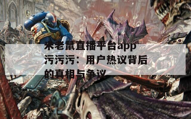 米老鼠直播平臺app污污污：用戶熱議背后的真相與爭議