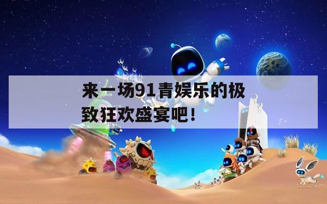 來一場91青娛樂的極致狂歡盛宴吧！