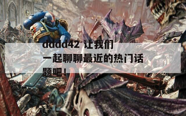 dddd42 讓我們一起聊聊最近的熱門話題吧！