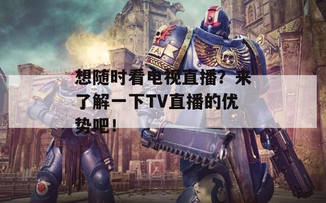 想隨時(shí)看電視直播？來了解一下TV直播的優(yōu)勢吧！