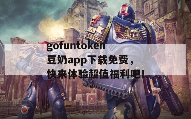 gofuntoken豆奶app下載免費(fèi)，快來體驗(yàn)超值福利吧！