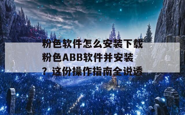 粉色軟件怎么安裝下載粉色ABB軟件并安裝？這份操作指南全說透