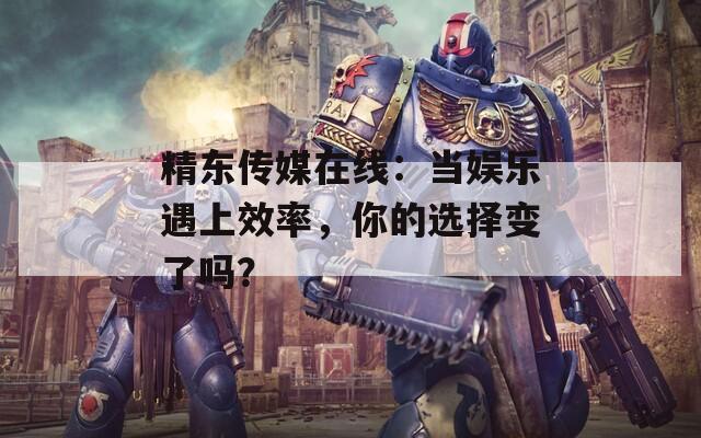 精東傳媒在線：當(dāng)娛樂遇上效率，你的選擇變了嗎？