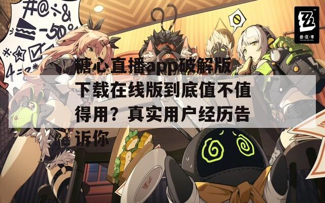 糖心直播app破解版下載在線版到底值不值得用？真實用戶經(jīng)歷告訴你