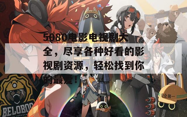 5080電影電視劇大全，盡享各種好看的影視劇資源，輕松找到你的最愛(ài)！