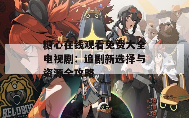 糖心在線觀看免費大全電視?。鹤穭⌒逻x擇與資源全攻略