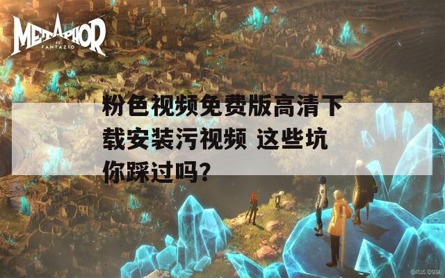 粉色視頻免費(fèi)版高清下載安裝污視頻 這些坑你踩過(guò)嗎？