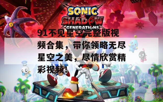 91不見星空完整版視頻合集，帶你領(lǐng)略無盡星空之美，盡情欣賞精彩視頻！