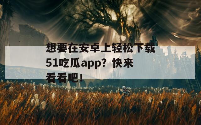 想要在安卓上輕松下載51吃瓜app？快來看看吧！