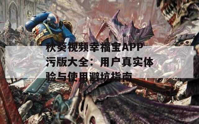 秋葵視頻幸福寶APP污版大全：用戶真實體驗與使用避坑指南