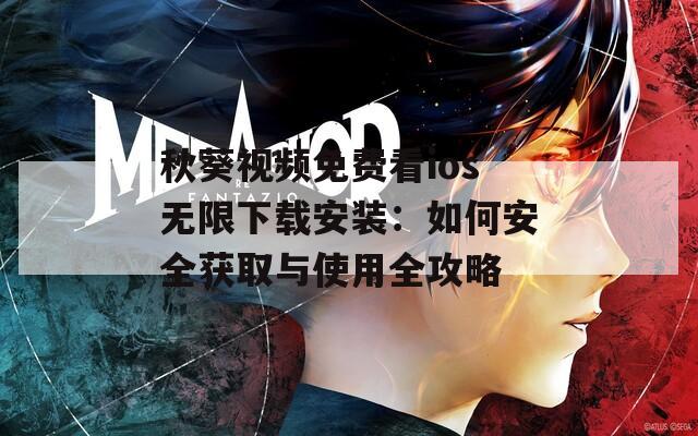 秋葵視頻免費看ios無限下載安裝：如何安全獲取與使用全攻略
