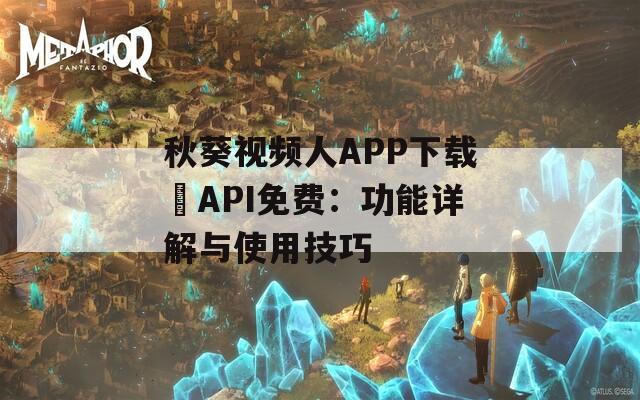 秋葵視頻人APP下載汅API免費：功能詳解與使用技巧